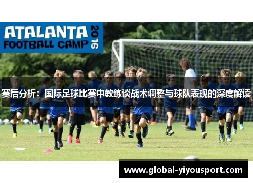 赛后分析：国际足球比赛中教练谈战术调整与球队表现的深度解读