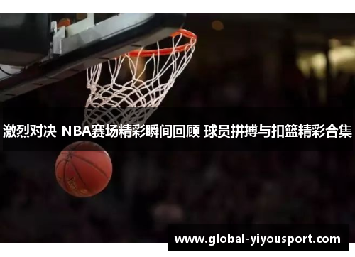 激烈对决 NBA赛场精彩瞬间回顾 球员拼搏与扣篮精彩合集