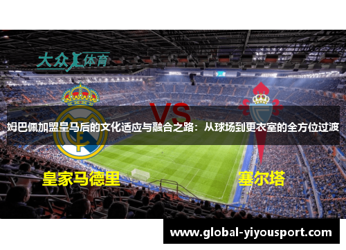 姆巴佩加盟皇马后的文化适应与融合之路：从球场到更衣室的全方位过渡