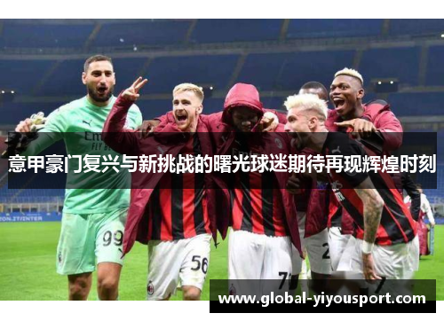 意甲豪门复兴与新挑战的曙光球迷期待再现辉煌时刻
