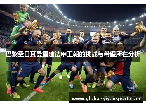 巴黎圣日耳曼重建法甲王朝的挑战与希望所在分析