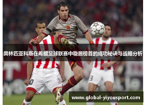 奥林匹亚科斯在希腊足球联赛中稳居榜首的成功秘诀与战略分析
