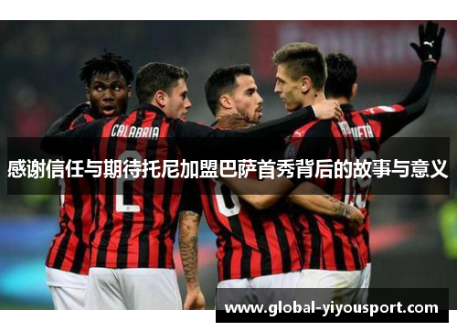 感谢信任与期待托尼加盟巴萨首秀背后的故事与意义