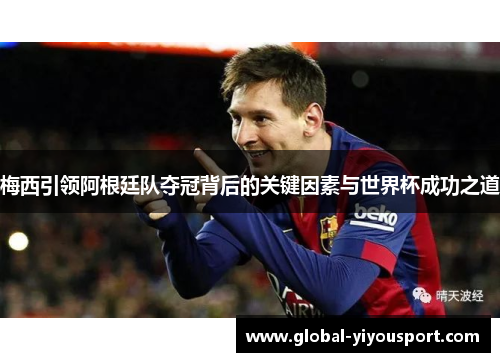 梅西引领阿根廷队夺冠背后的关键因素与世界杯成功之道