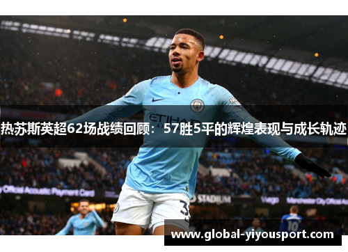 热苏斯英超62场战绩回顾：57胜5平的辉煌表现与成长轨迹