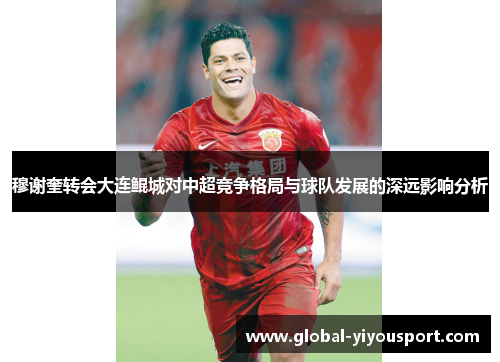穆谢奎转会大连鲲城对中超竞争格局与球队发展的深远影响分析