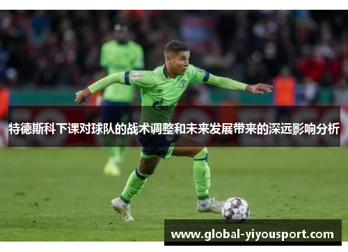特德斯科下课对球队的战术调整和未来发展带来的深远影响分析
