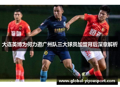 大连英博为何力邀广州队三大球员加盟背后深意解析