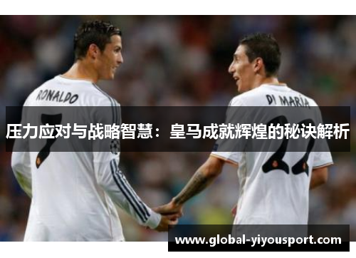 压力应对与战略智慧：皇马成就辉煌的秘诀解析