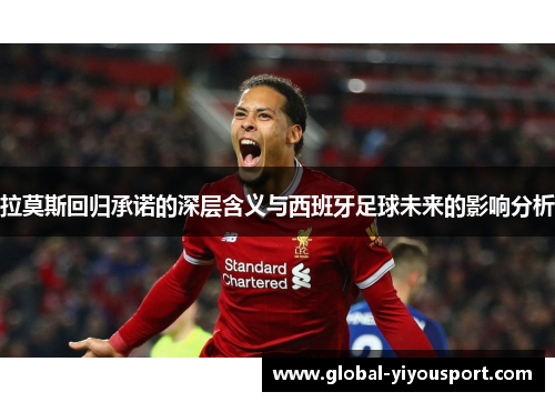 拉莫斯回归承诺的深层含义与西班牙足球未来的影响分析