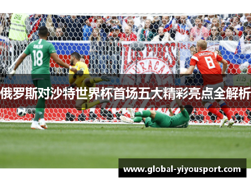 俄罗斯对沙特世界杯首场五大精彩亮点全解析