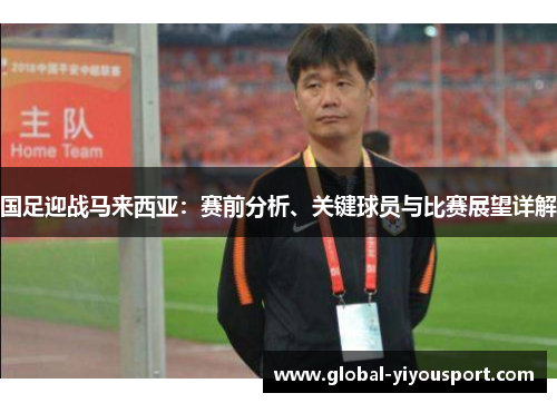 国足迎战马来西亚：赛前分析、关键球员与比赛展望详解